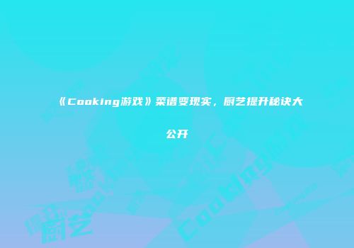 《Cooking游戏》菜谱变现实，厨艺提升秘诀大公开