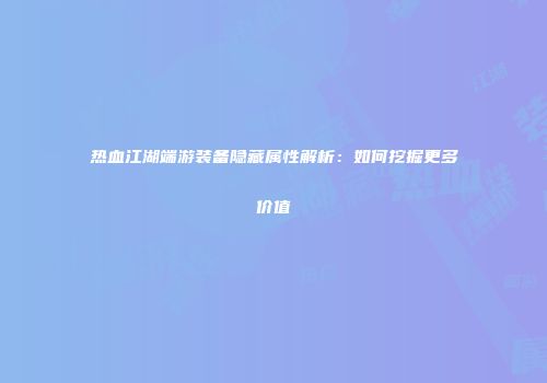 热血江湖端游装备隐藏属性解析:如何挖掘更多价值