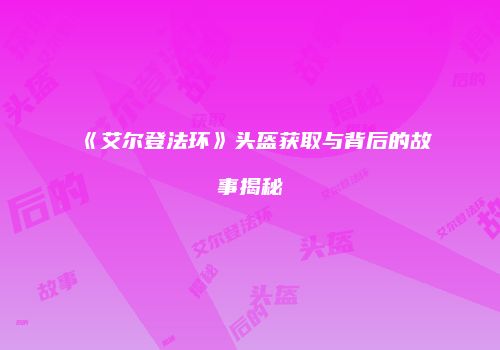 《艾尔登法环》头盔获取与背后的故事揭秘