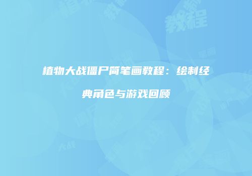 植物大战僵尸简笔画教程：绘制经典角色与游戏回顾