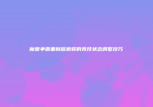 魔兽争霸重制版狼骑的竞技状态调整技巧