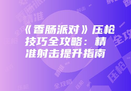 《香肠派对》压枪技巧全攻略：精准射击提升指南