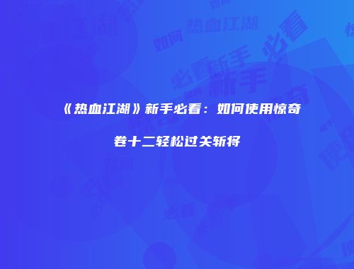《热血江湖》新手必看：如何使用惊奇卷十二轻松过关斩将