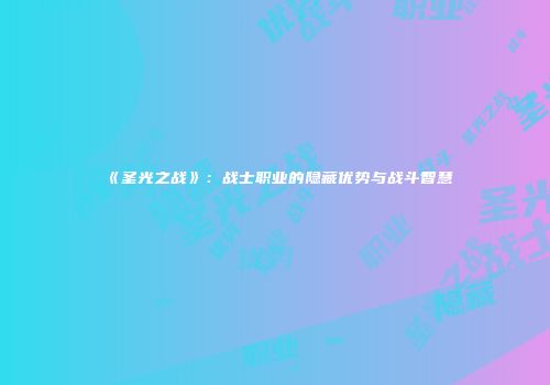 《圣光之战》：战士职业的隐藏优势与战斗智慧