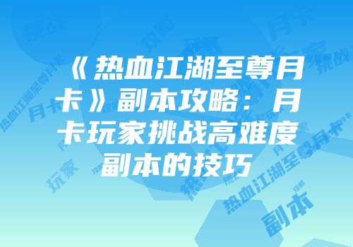 《热血江湖至尊月卡》副本攻略：月卡玩家挑战高难度副本的技巧