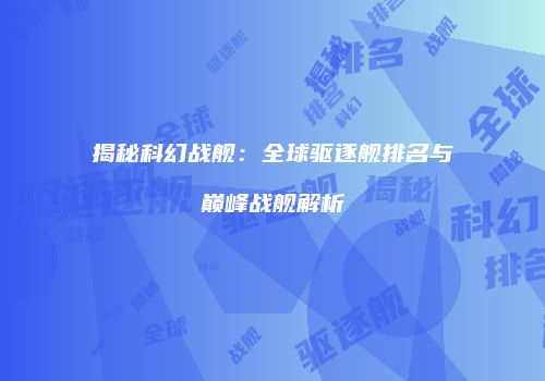 揭秘科幻战舰：全球驱逐舰排名与巅峰战舰解析