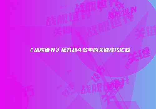 《战舰世界》提升战斗效率的关键技巧汇总