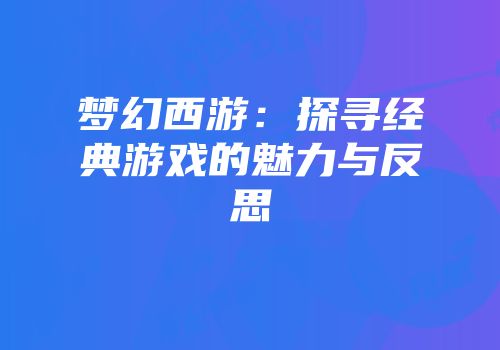 梦幻西游：探寻经典游戏的魅力与反思