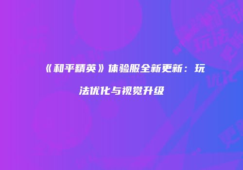 《和平精英》体验服全新更新：玩法优化与视觉升级