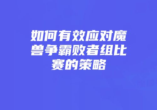如何有效应对魔兽争霸败者组比赛的策略