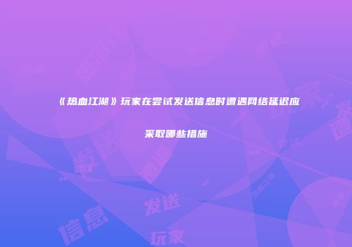 《热血江湖》玩家在尝试发送信息时遭遇网络延迟应采取哪些措施