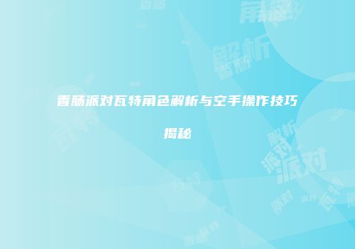 香肠派对瓦特角色解析与空手操作技巧揭秘