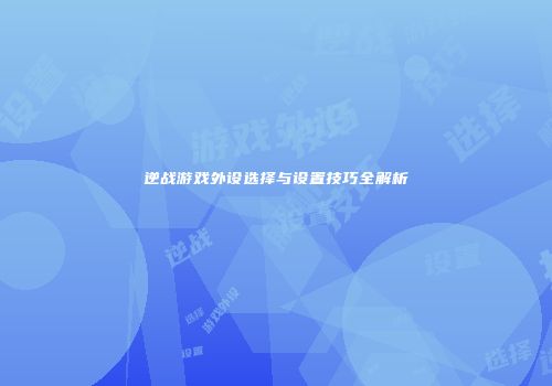 逆战游戏外设选择与设置技巧全解析