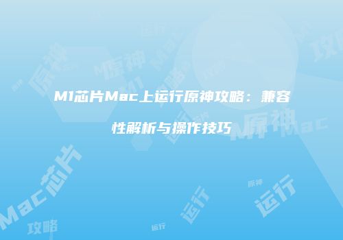M1芯片Mac上运行原神攻略：兼容性解析与操作技巧