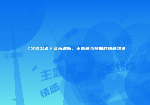 《火影忍者》音乐解析：主题曲与插曲的情感塑造