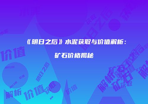《明日之后》水泥获取与价值解析：矿石价格揭秘