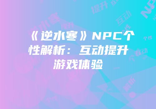 《逆水寒》NPC个性解析：互动提升游戏体验