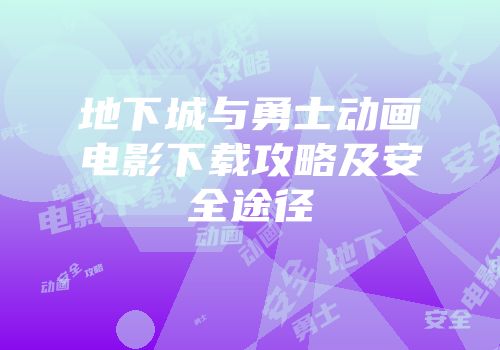 地下城与勇士动画电影下载攻略及安全途径