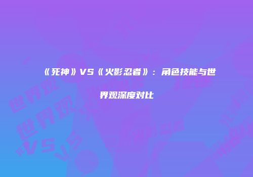 《死神》VS《火影忍者》：角色技能与世界观深度对比