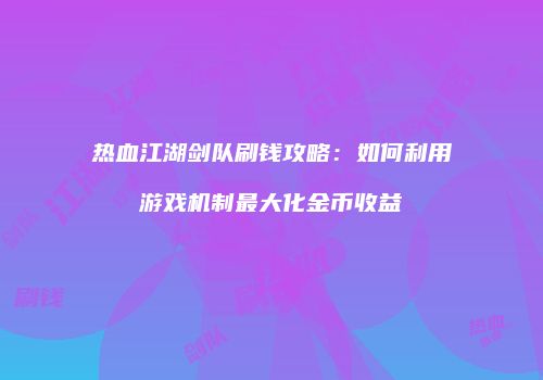 热血江湖剑队刷钱攻略:如何利用游戏机制最大化金币收益