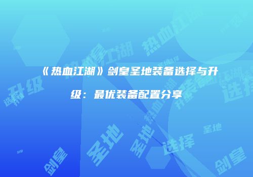 《热血江湖》剑皇圣地装备选择与升级：最优装备配置分享