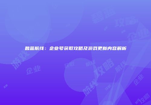 碧蓝航线：企业号获取攻略及游戏更新内容解析