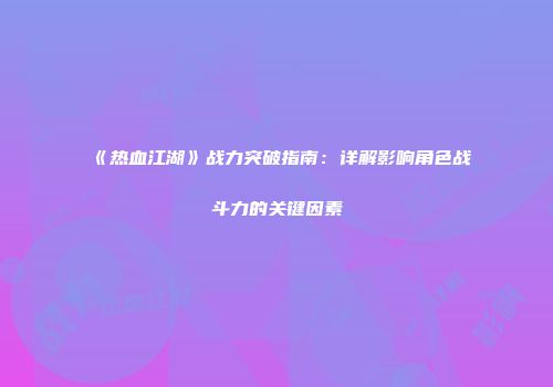 《热血江湖》战力突破指南：详解影响角色战斗力的关键因素