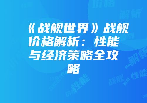 《战舰世界》战舰价格解析：性能与经济策略全攻略