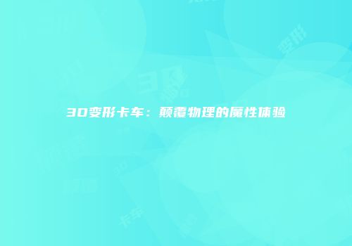 3D变形卡车：颠覆物理的魔性体验