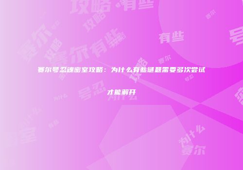 赛尔号忍魂密室攻略：为什么有些谜题需要多次尝试才能解开