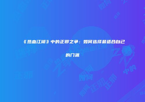 《热血江湖》中的正邪之争：如何选择最适合自己的门派