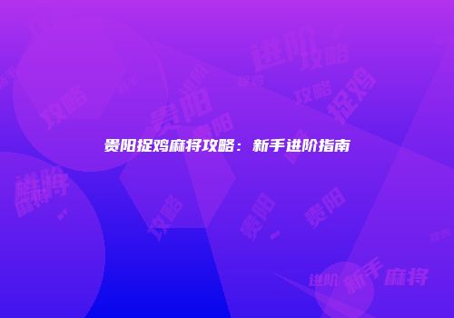 贵阳捉鸡麻将攻略：新手进阶指南