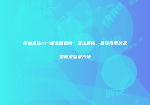 绝地求生iOS版全面指南：玩法解析、兼容性解决及国际服登录方法