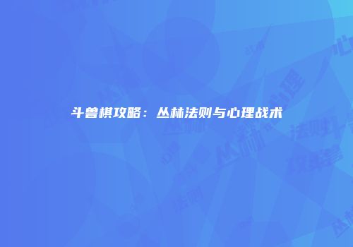 斗兽棋攻略：丛林法则与心理战术