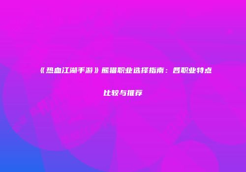 《热血江湖手游》熊猫职业选择指南:各职业特点比较与推荐