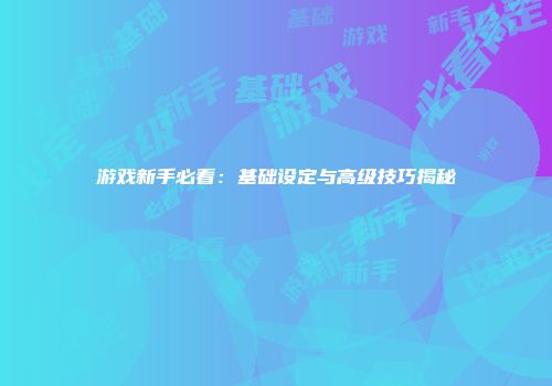 游戏新手必看：基础设定与高级技巧揭秘