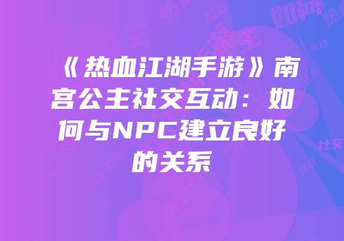 《热血江湖手游》南宫公主社交互动:如何与NPC建立良好的关系
