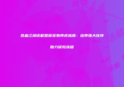 热血江湖话截图版宠物养成指南:培养强大伙伴助力冒险旅程