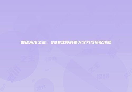 揭秘荒川之主：SSR式神的强大实力与搭配攻略
