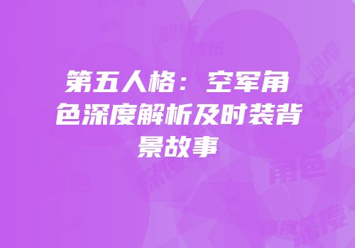 第五人格：空军角色深度解析及时装背景故事