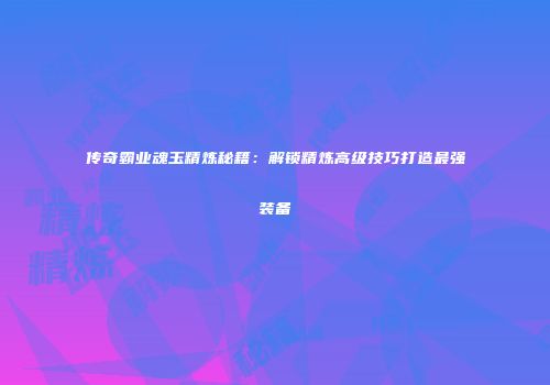 传奇霸业魂玉精炼秘籍：解锁精炼高级技巧打造最强装备