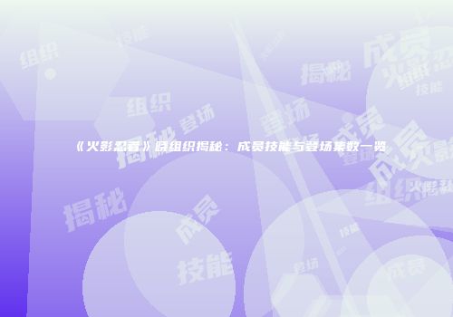 《火影忍者》晓组织揭秘：成员技能与登场集数一览