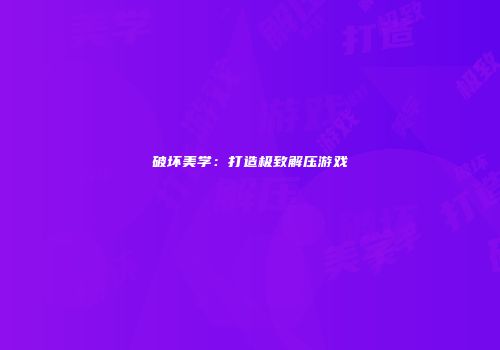 破坏美学：打造极致解压游戏