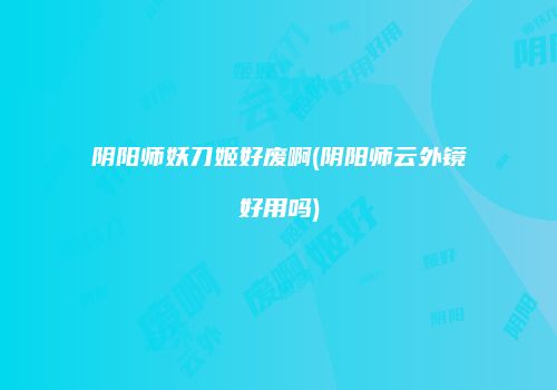 阴阳师妖刀姬好废啊(阴阳师云外镜好用吗)