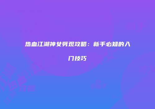 热血江湖神女劈观攻略：新手必知的入门技巧