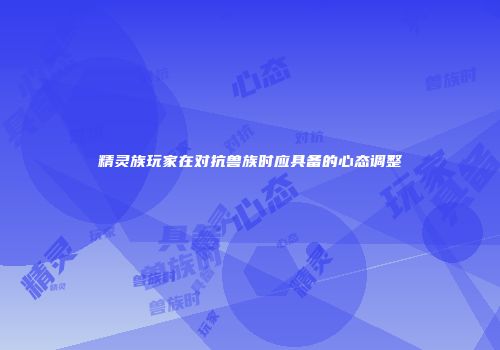 精灵族玩家在对抗兽族时应具备的心态调整