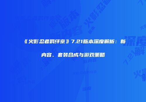 《火影忍者羁绊京》7.21版本深度解析：新内容、套装合成与游戏策略