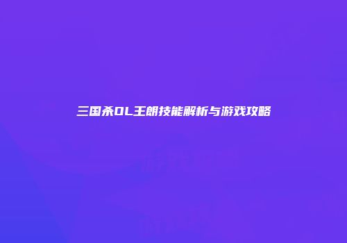 三国杀OL王朗技能解析与游戏攻略