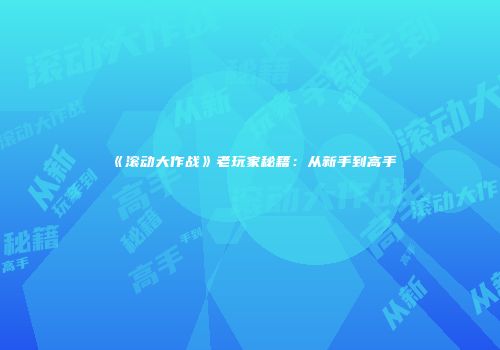 《滚动大作战》老玩家秘籍：从新手到高手