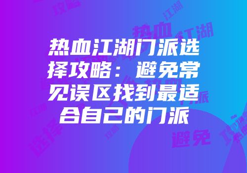 热血江湖门派选择攻略：避免常见误区找到最适合自己的门派